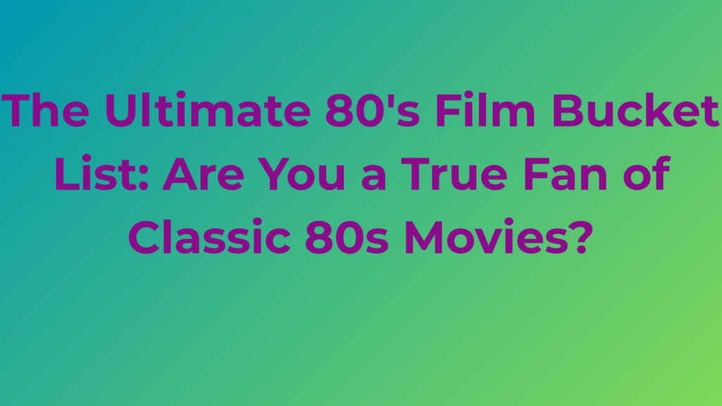 The Ultimate 80's Film Bucket List: Are You a True Fan of Classic 80s Movies?